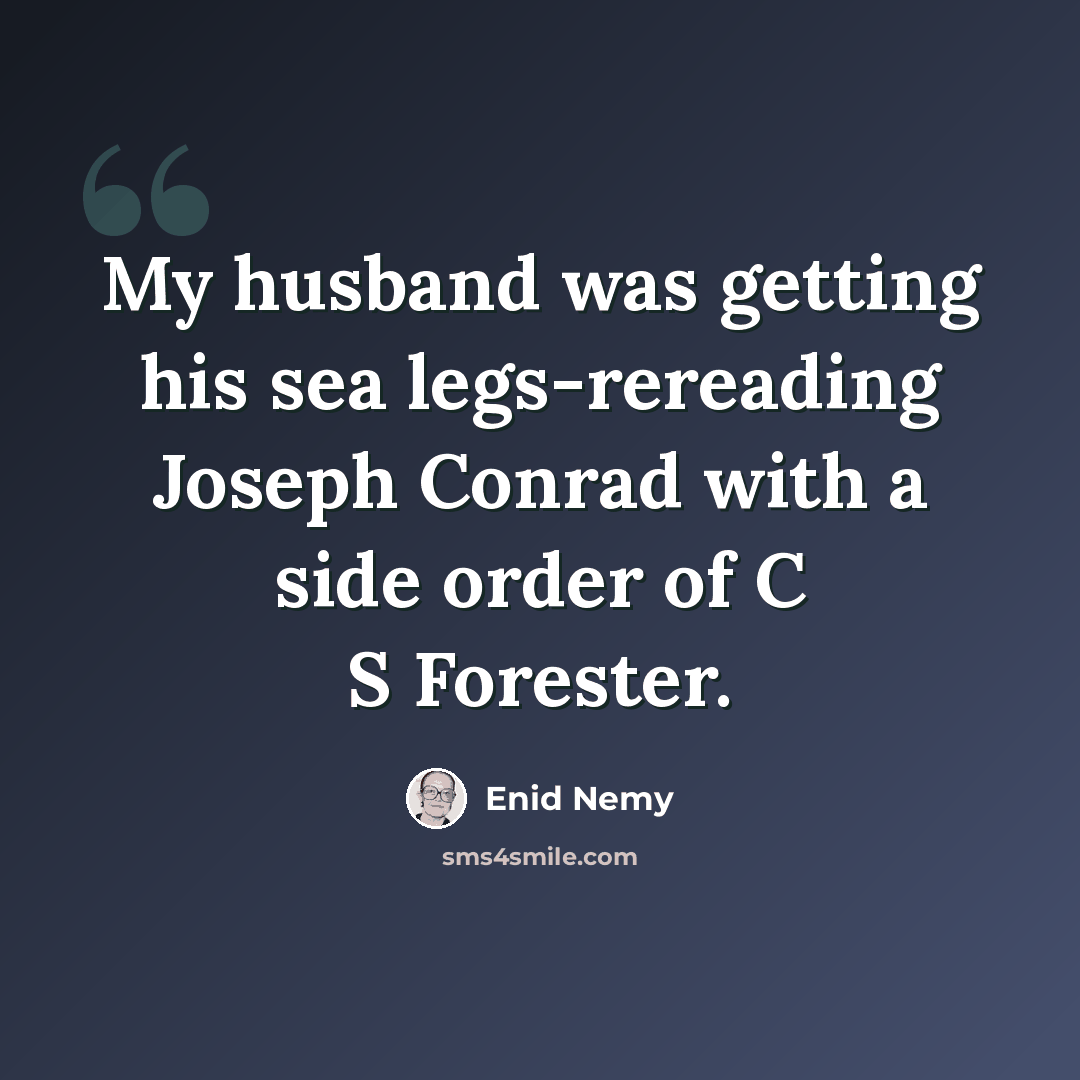 “My husband was getting his sea legs-rereading Joseph Conrad with a side order of C S Forester.” quote by Enid Nemy