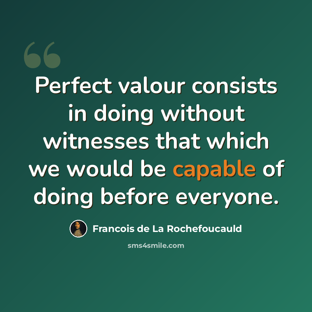 “Perfect valour consists in doing without witnesses that which we would be capable of doing before everyone.” quote by Francois de La Rochefoucauld