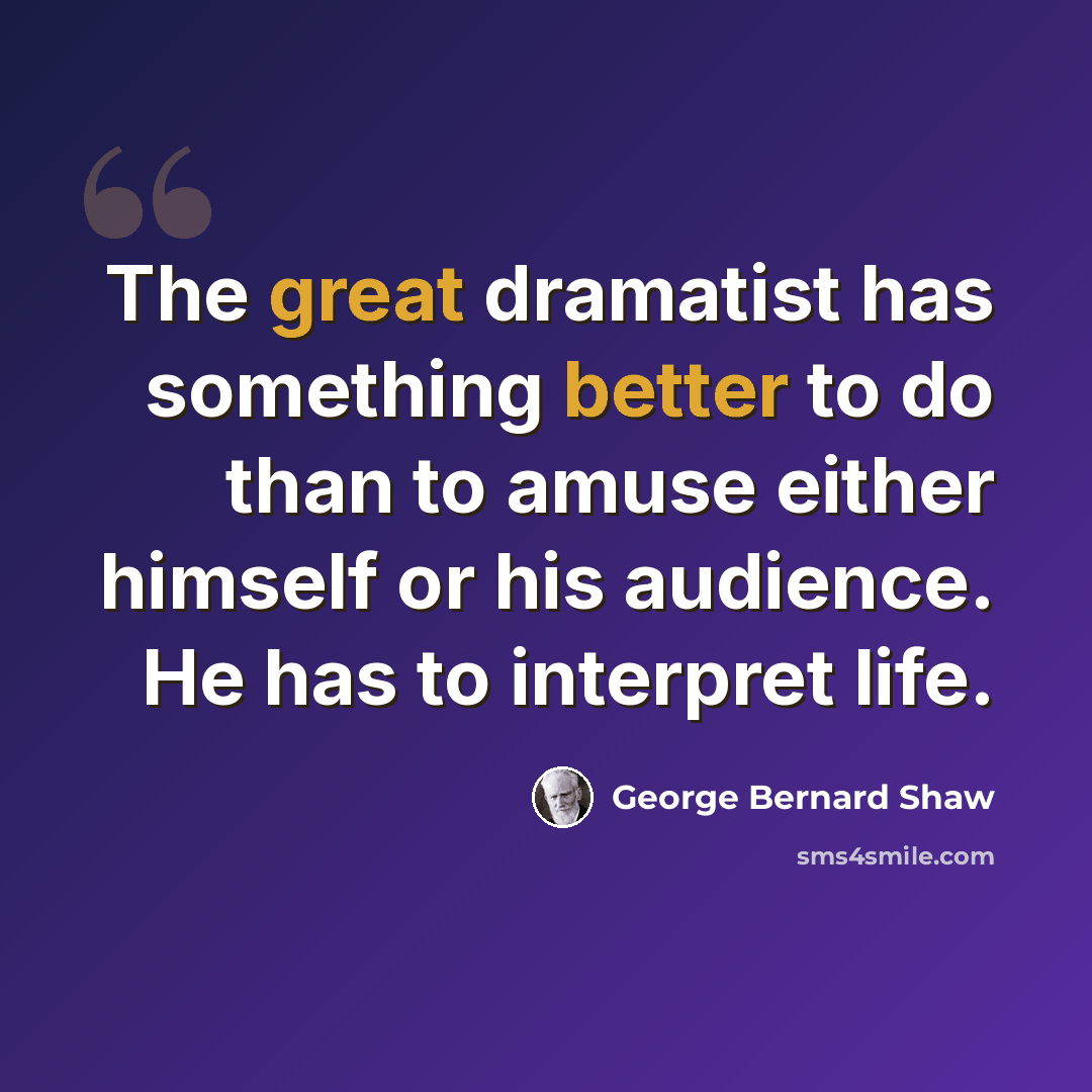 “The great dramatist has something better to do than to amuse either himself or his audience. He has to interpret life.” quote by George Bernard Shaw
