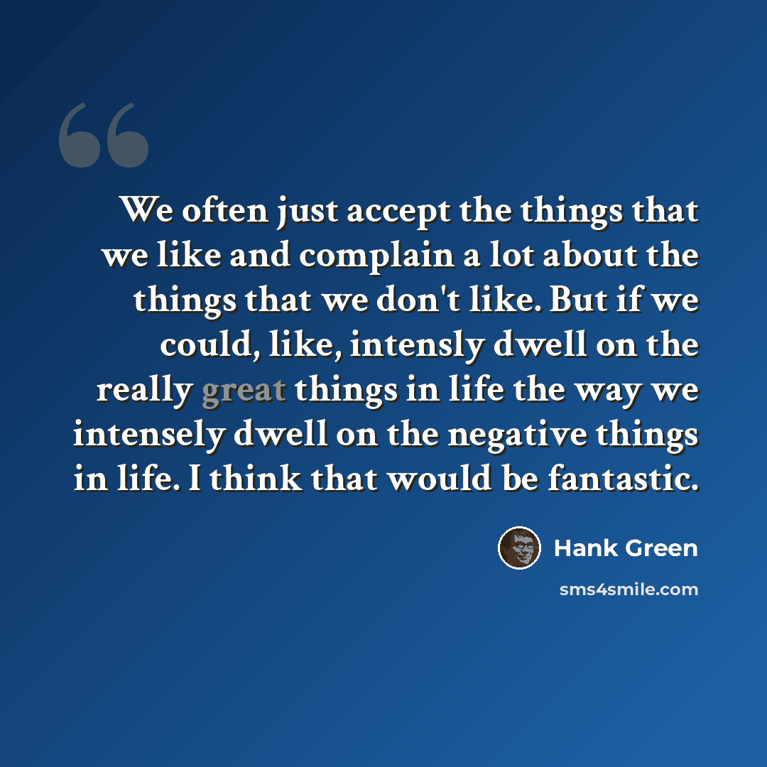 “We often just accept the things that we like and complain a lot about the things that we don't like. But if we could, like, intensly dwell on the really great things in life the way we intensely dwell on the negative things in life. I think that would be fantastic.” quote by Hank Green