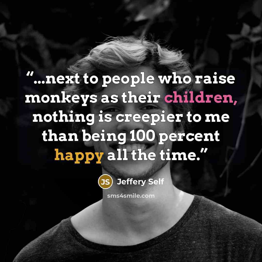 “...next to people who raise monkeys as their children, nothing is creepier to me than being 100 percent happy all the time.” quote by Jeffery Self