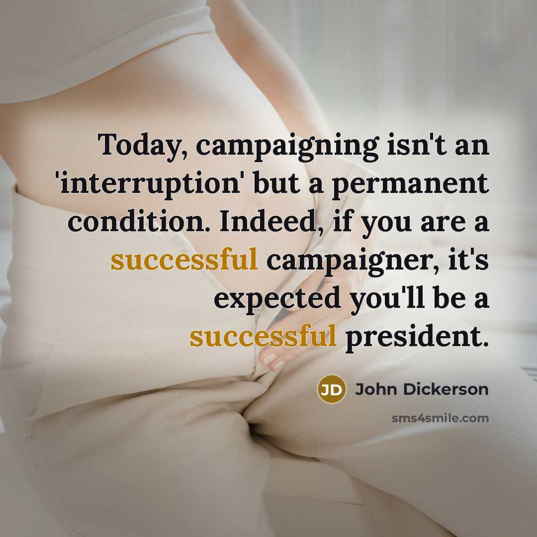 “Today, campaigning isn't an 'interruption' but a permanent condition. Indeed, if you are a successful campaigner, it's expected you'll be a successful president.” quote by John Dickerson