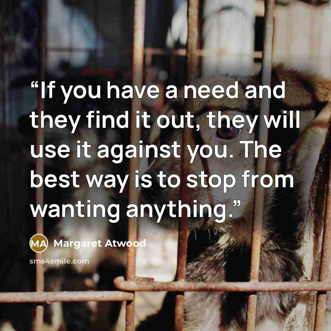 “If you have a need and they find it out, they will use it against you. The best way is to stop from wanting anything.” quote by Margaret Atwood