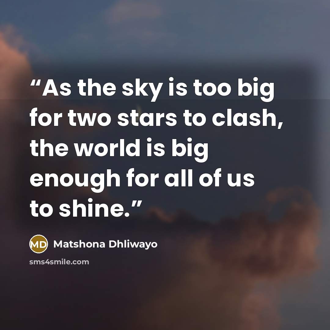 “As the sky is too big for two stars to clash, the world is big enough for all of us to shine.” quote by Matshona Dhliwayo