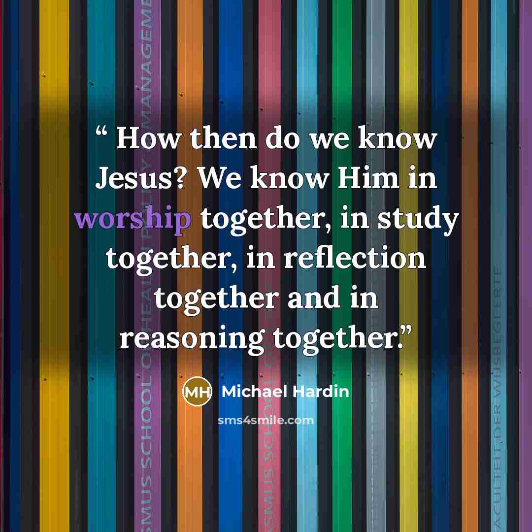 “How then do we know Jesus? We know Him in worship together, in study together, in reflection together and in reasoning together.” quote by Michael Hardin