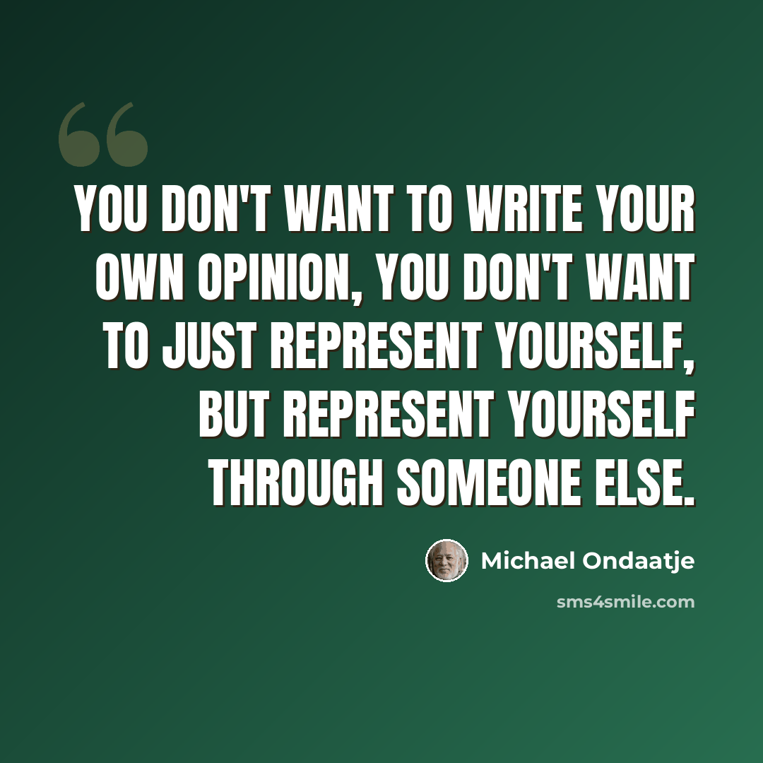 “You don't want to write your own opinion, you don't want to just represent yourself, but represent yourself through someone else.” quote by Michael Ondaatje