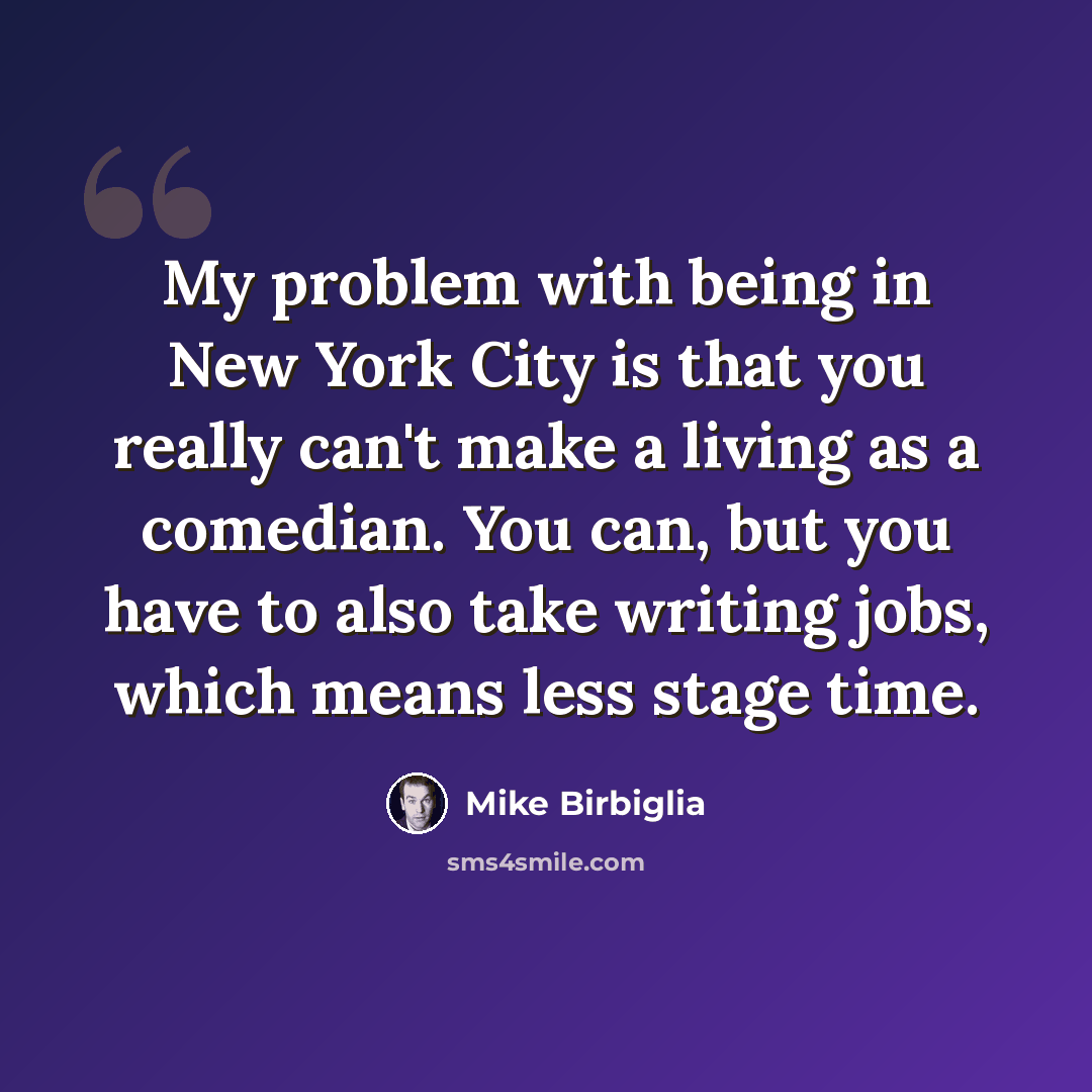 “My problem with being in New York City is that you really can't make a living as a comedian. You can, but you have to also take writing jobs, which means less stage time.” quote by Mike Birbiglia