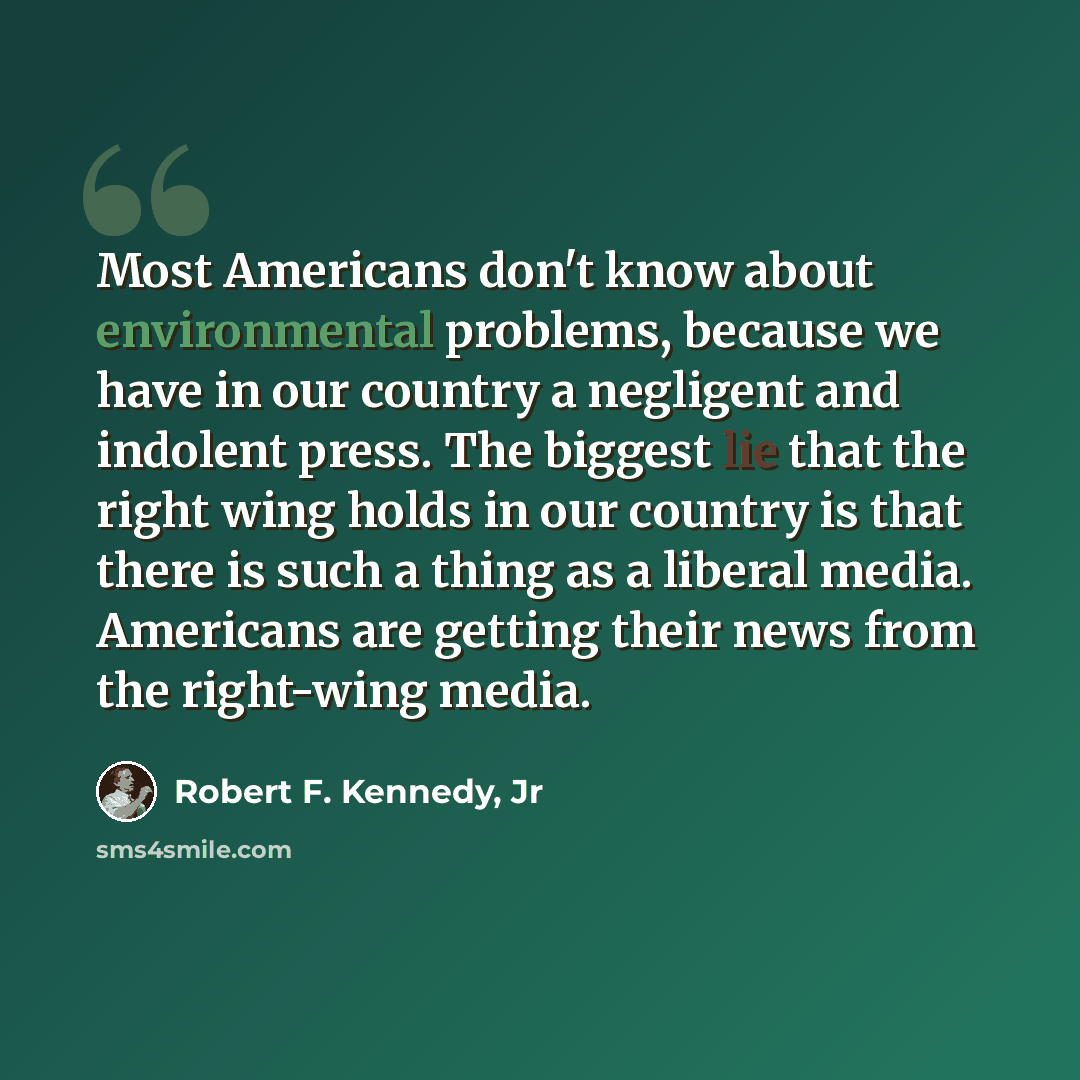 “Most Americans don't know about environmental problems, because we have in our country a negligent and indolent press. The biggest lie that the right wing holds in our country is that there is such a thing as a liberal media. Americans are getting their news from the right-wing media.” quote by Robert F. Kennedy, Jr