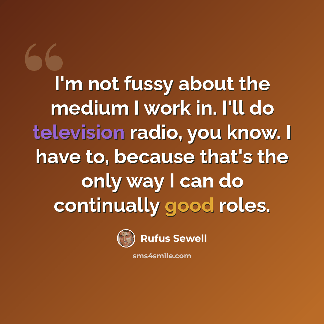 “I'm not fussy about the medium I work in. I'll do television radio, you know. I have to, because that's the only way I can do continually good roles.” quote by Rufus Sewell