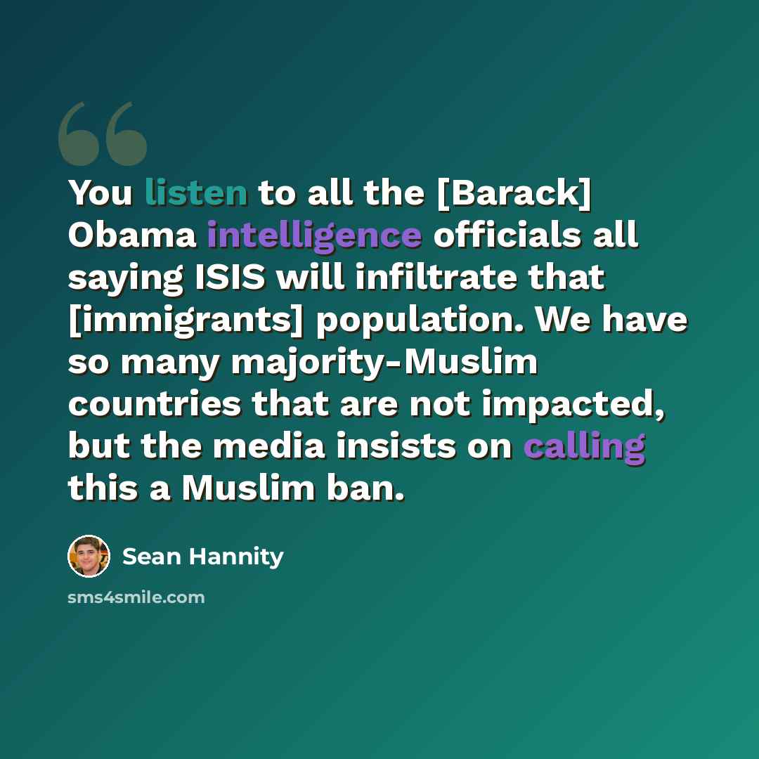 “You listen to all the [Barack] Obama intelligence officials all saying ISIS will infiltrate that [immigrants] population. We have so many majority-Muslim countries that are not impacted, but the media insists on calling this a Muslim ban.” quote by Sean Hannity