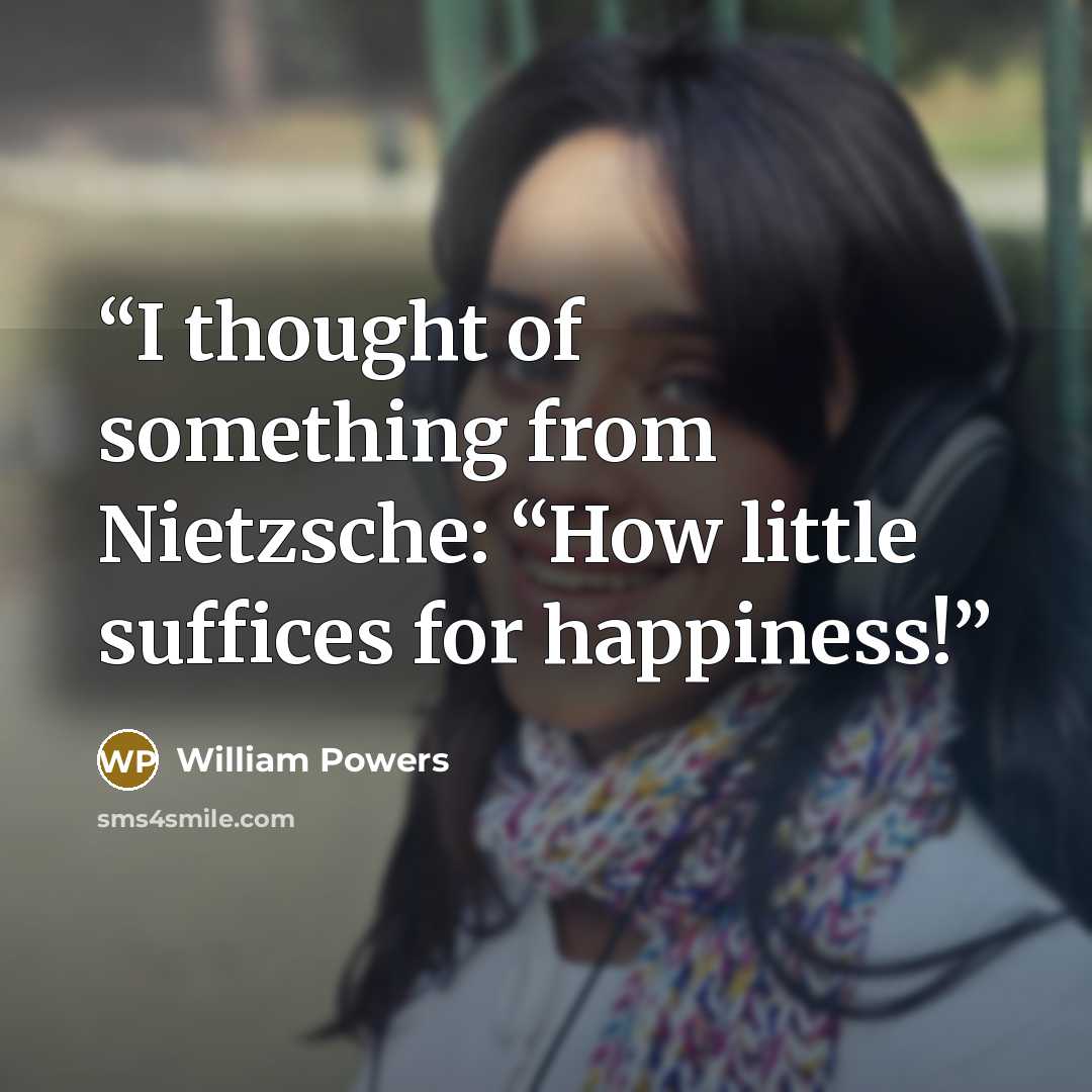 “I thought of something from Nietzsche: “How little suffices for happiness!” quote by William Powers