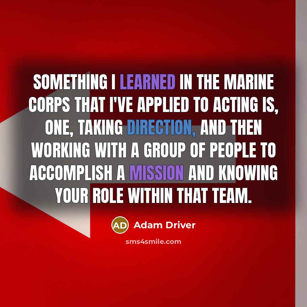 “Something I learned in the Marine Corps that I've applied to acting is, one, taking direction, and then working with a group of people to accomplish a mission and knowing your role within that team.” quote by Adam Driver