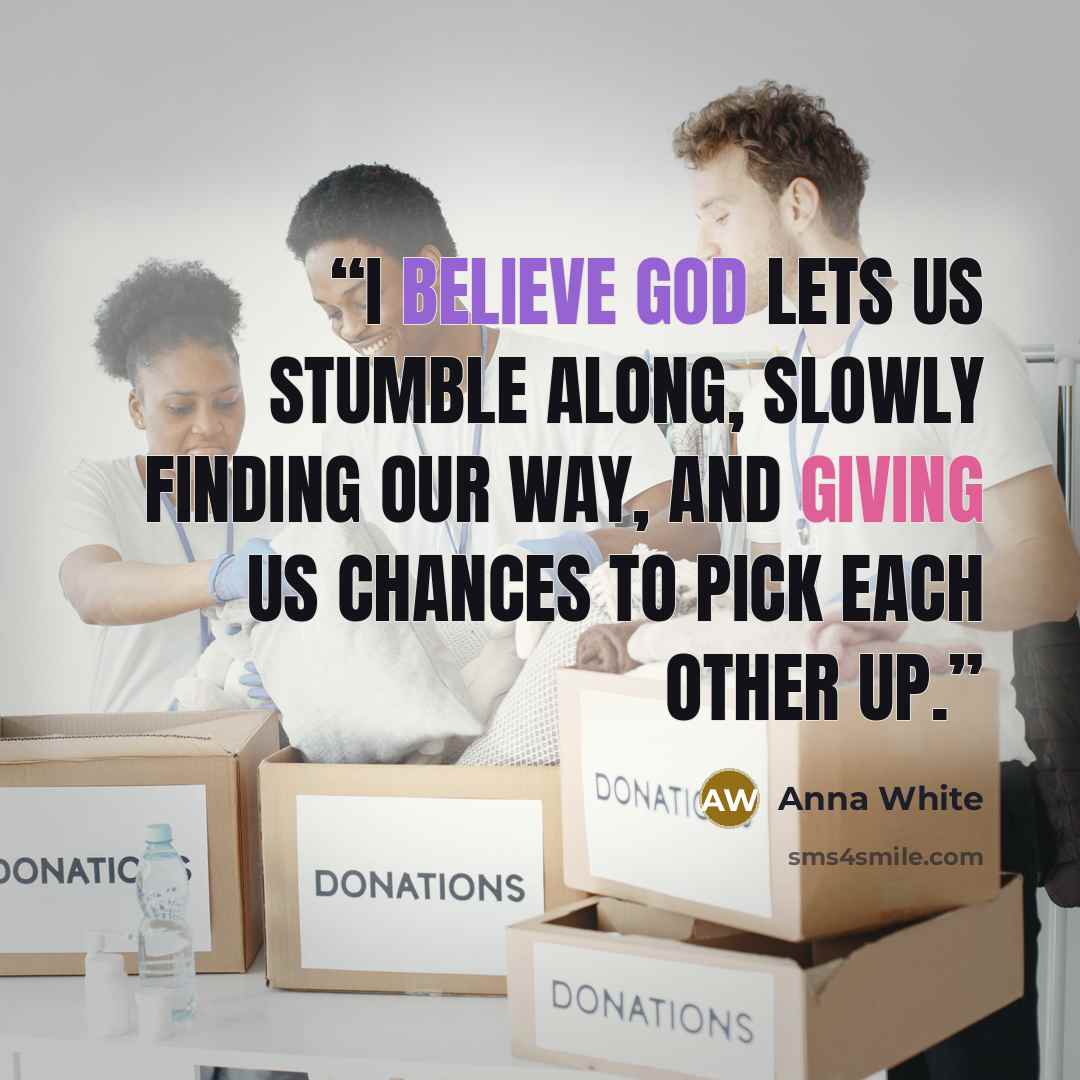 “I believe God lets us stumble along, slowly finding our way, and giving us chances to pick each other up.” quote by Anna White