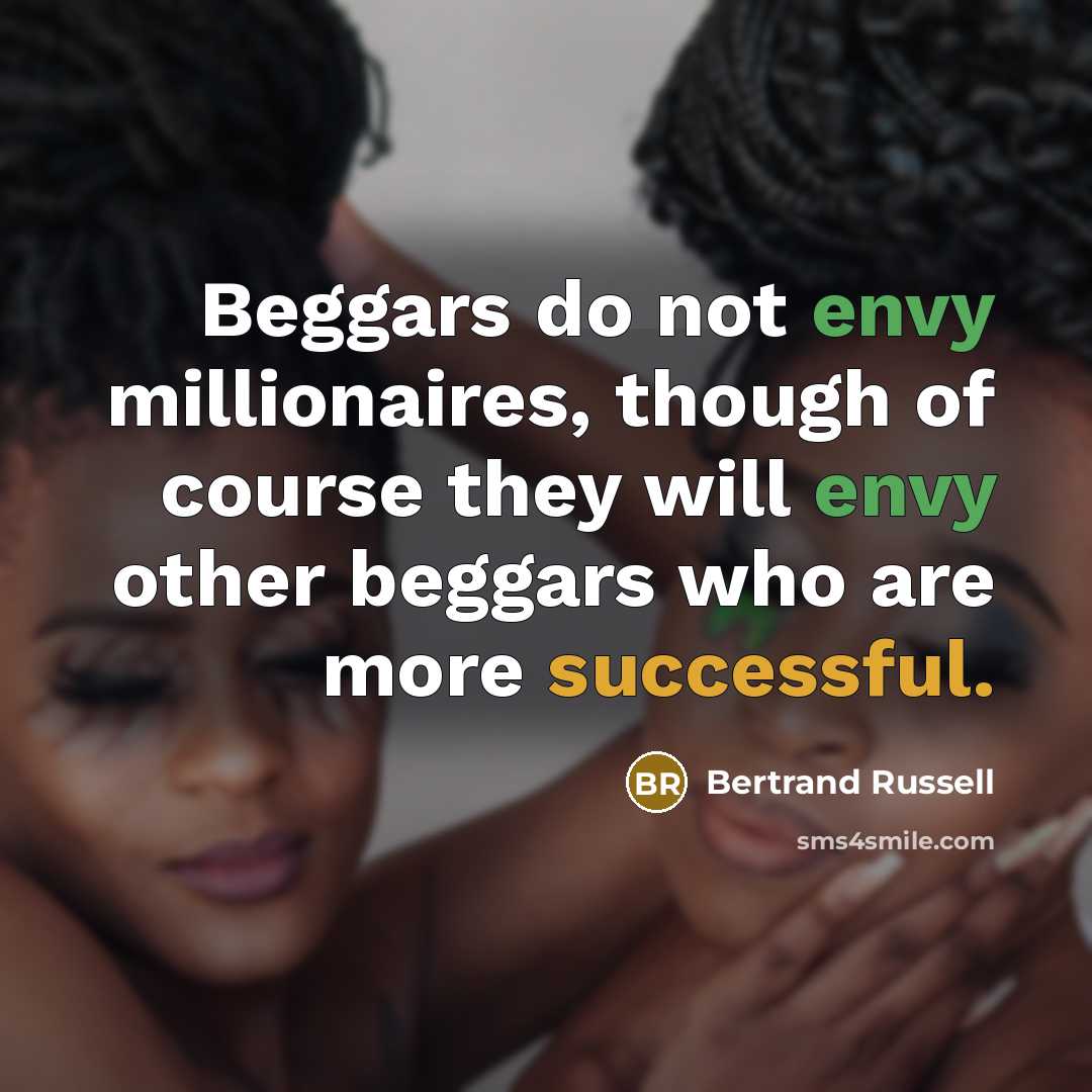“Beggars do not envy millionaires, though of course they will envy other beggars who are more successful.” quote by Bertrand Russell