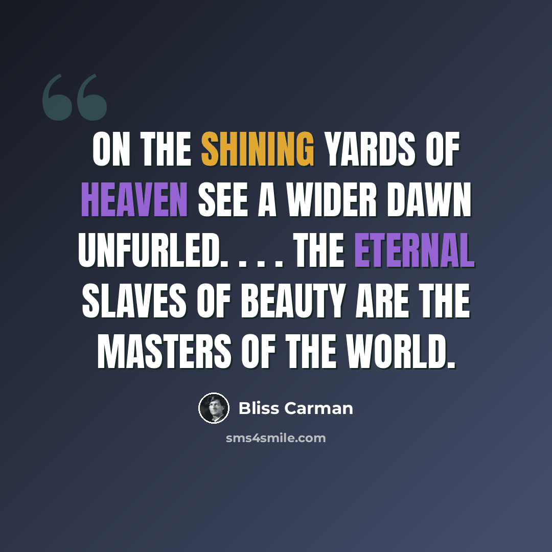 “On the shining yards of heaven See a wider dawn unfurled. . . . The eternal slaves of beauty Are the masters of the world.” quote by Bliss Carman