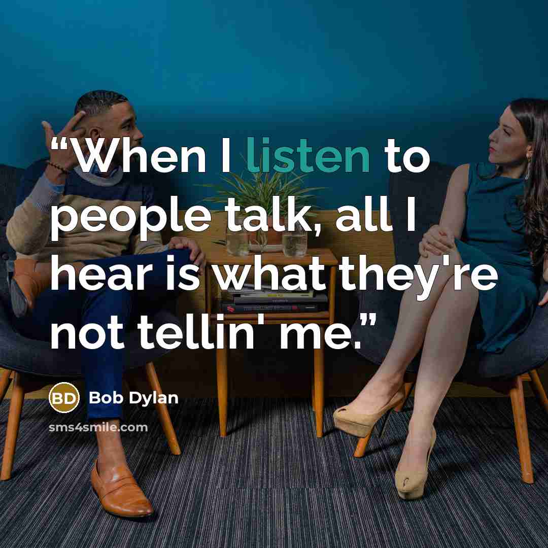 “When I listen to people talk, all I hear is what they're not tellin' me.” quote by Bob Dylan