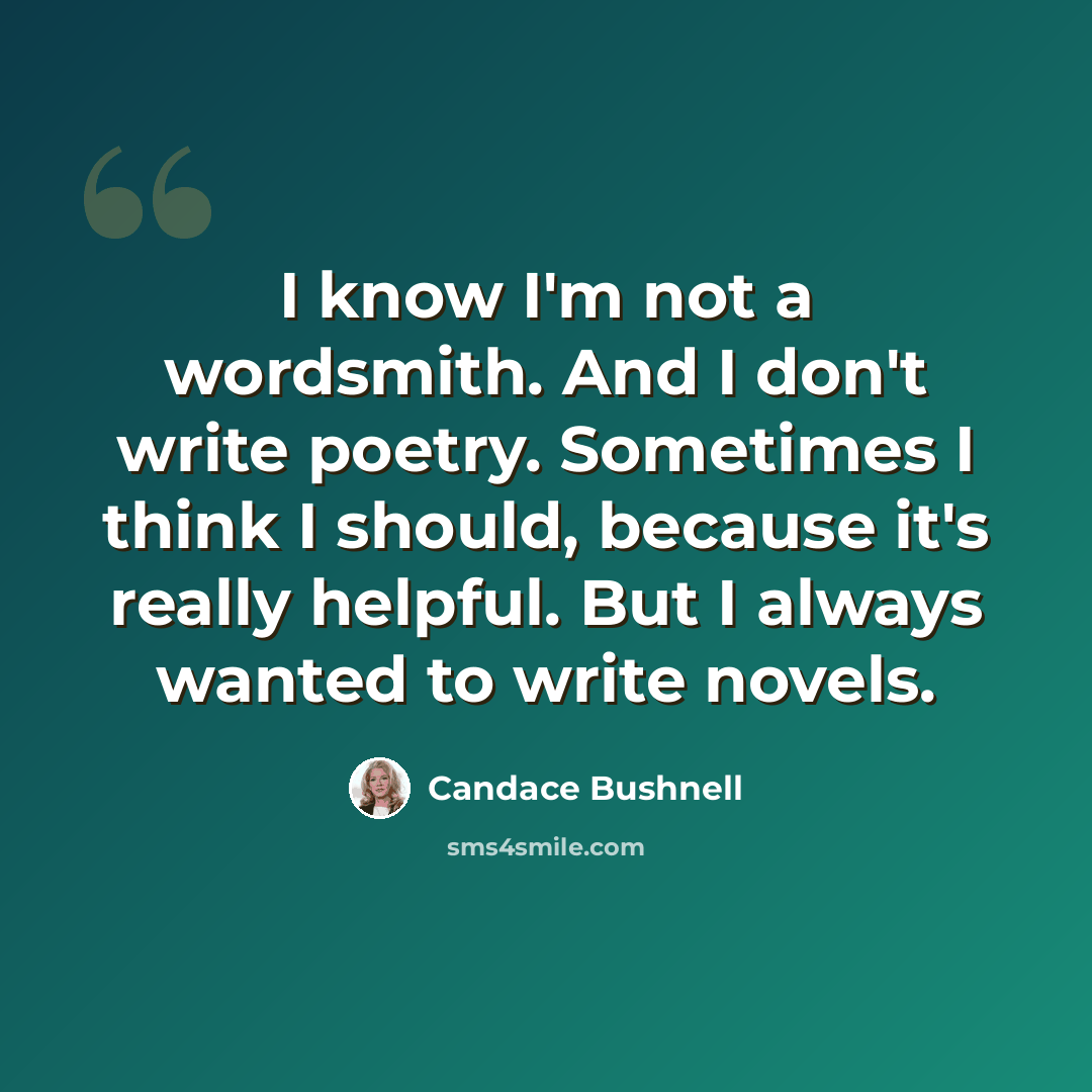 “I know I'm not a wordsmith. And I don't write poetry. Sometimes I think I should, because it's really helpful. But I always wanted to write novels.” quote by Candace Bushnell