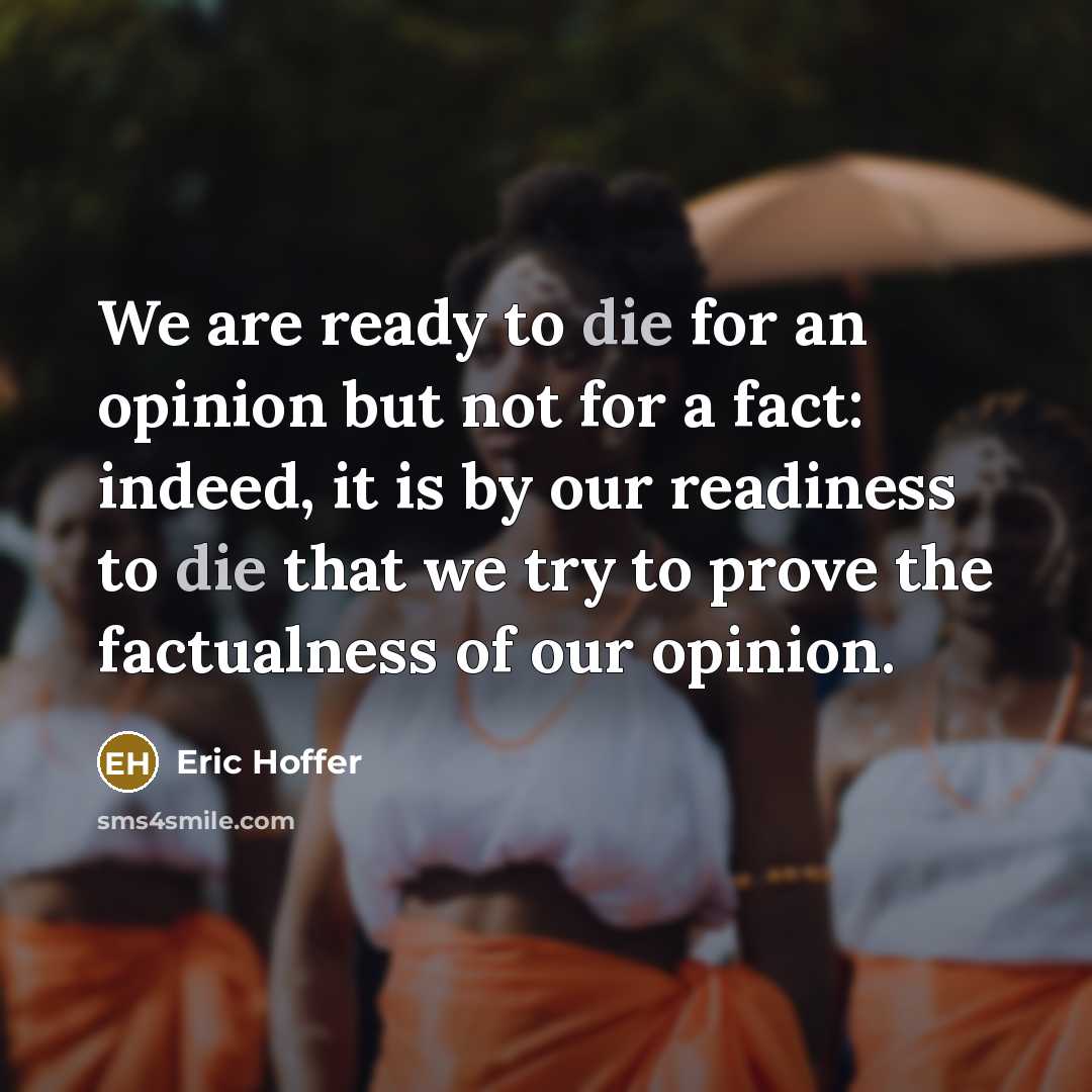 “We are ready to die for an opinion but not for a fact: indeed, it is by our readiness to die that we try to prove the factualness of our opinion.” quote by Eric Hoffer