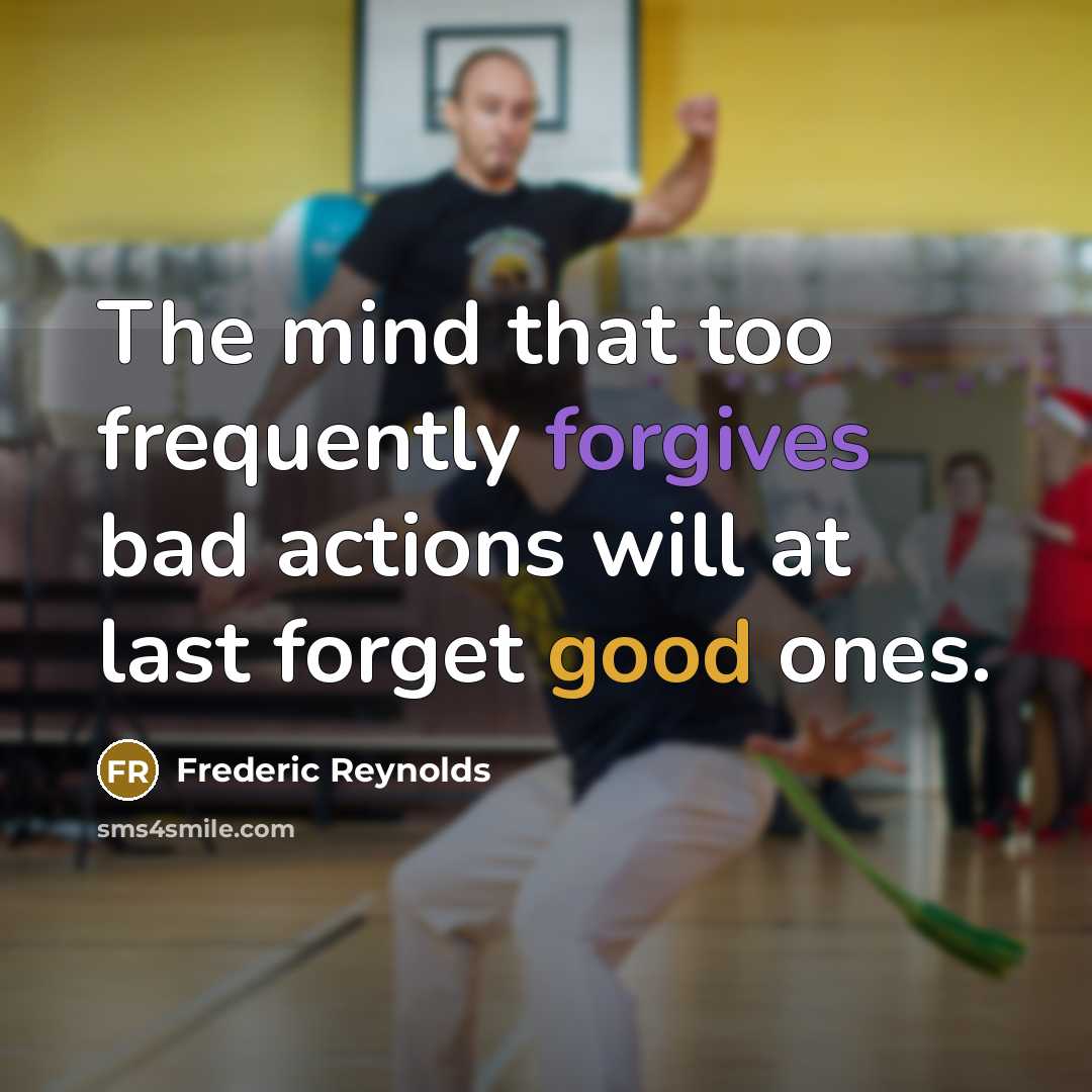 “The mind that too frequently forgives bad actions will at last forget good ones.” quote by Frederic Reynolds