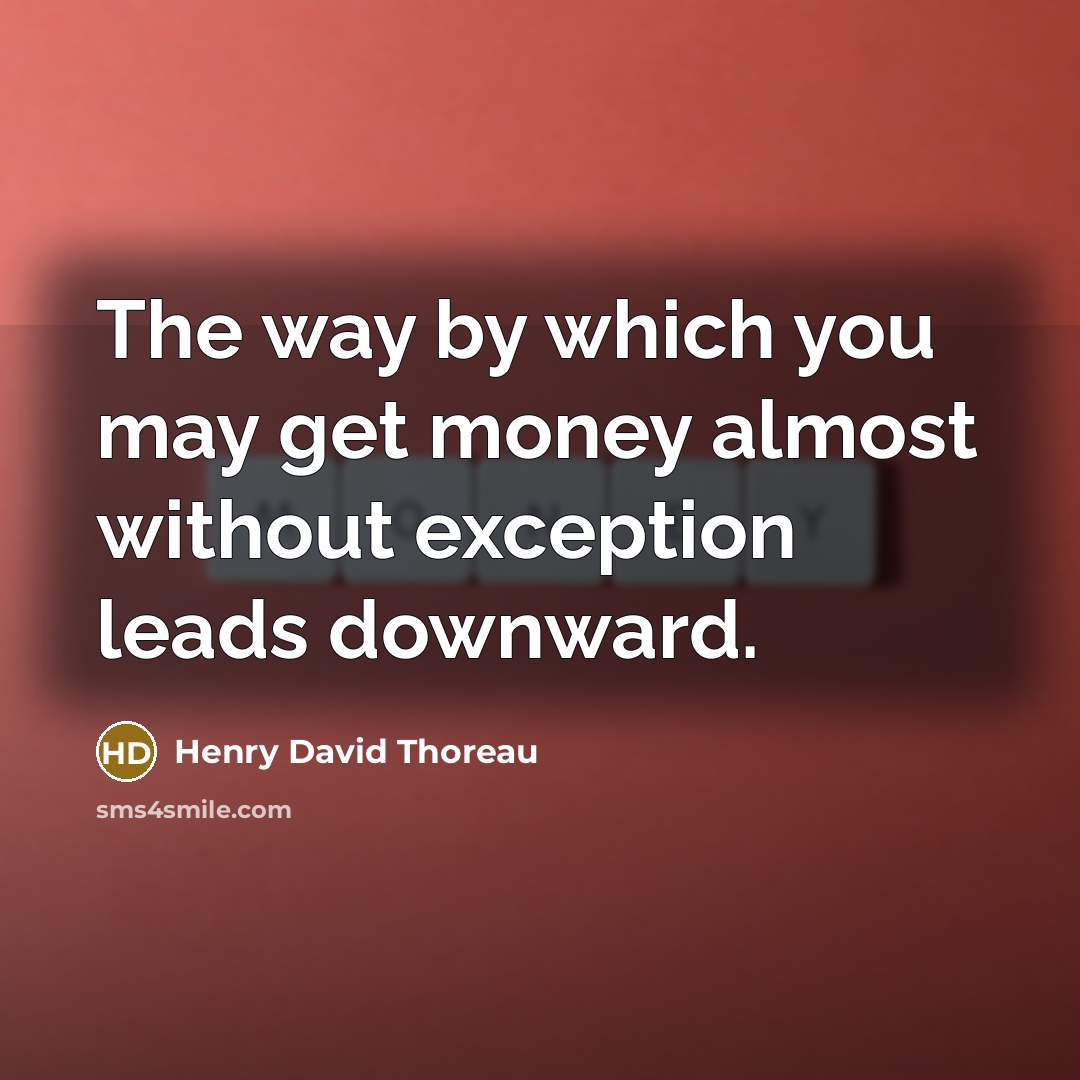 “The way by which you may get money almost without exception leads downward.” quote by Henry David Thoreau