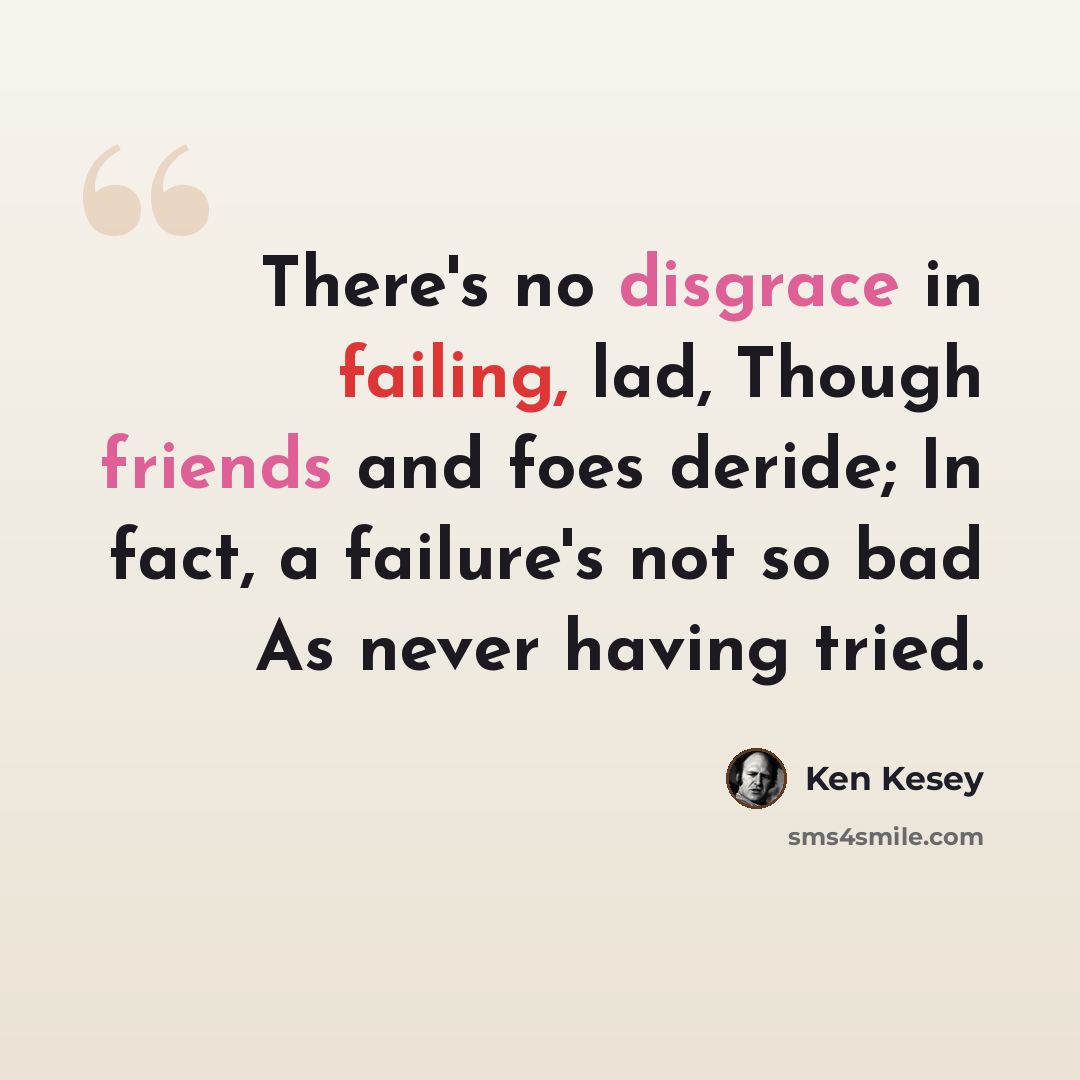 “There's no disgrace in failing, lad, Though friends and foes deride; In fact, a failure's not so bad As never having tried.” quote by Ken Kesey