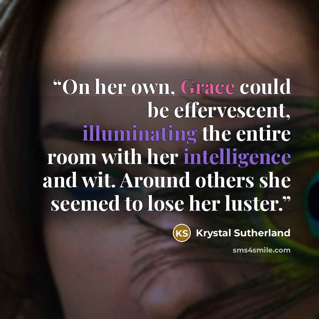 “On her own, Grace could be effervescent, illuminating the entire room with her intelligence and wit. Around others she seemed to lose her luster.” quote by Krystal Sutherland