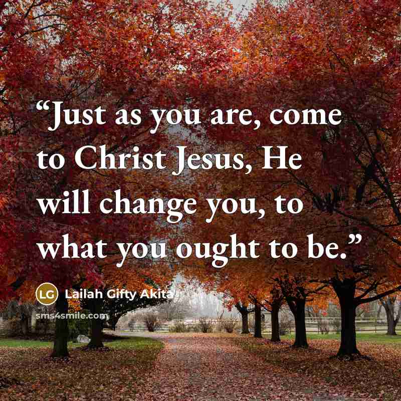 “Just as you are, come to Christ Jesus, He will change you, to what you ought to be.” quote by Lailah Gifty Akita