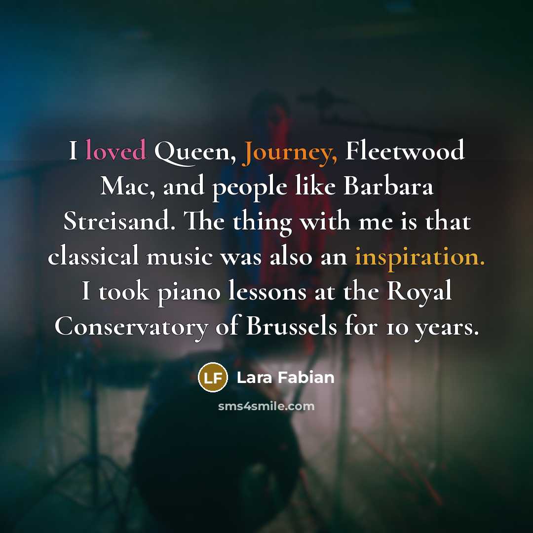 “I loved Queen, Journey, Fleetwood Mac, and people like Barbara Streisand. The thing with me is that classical music was also an inspiration. I took piano lessons at the Royal Conservatory of Brussels for 10 years.” quote by Lara Fabian