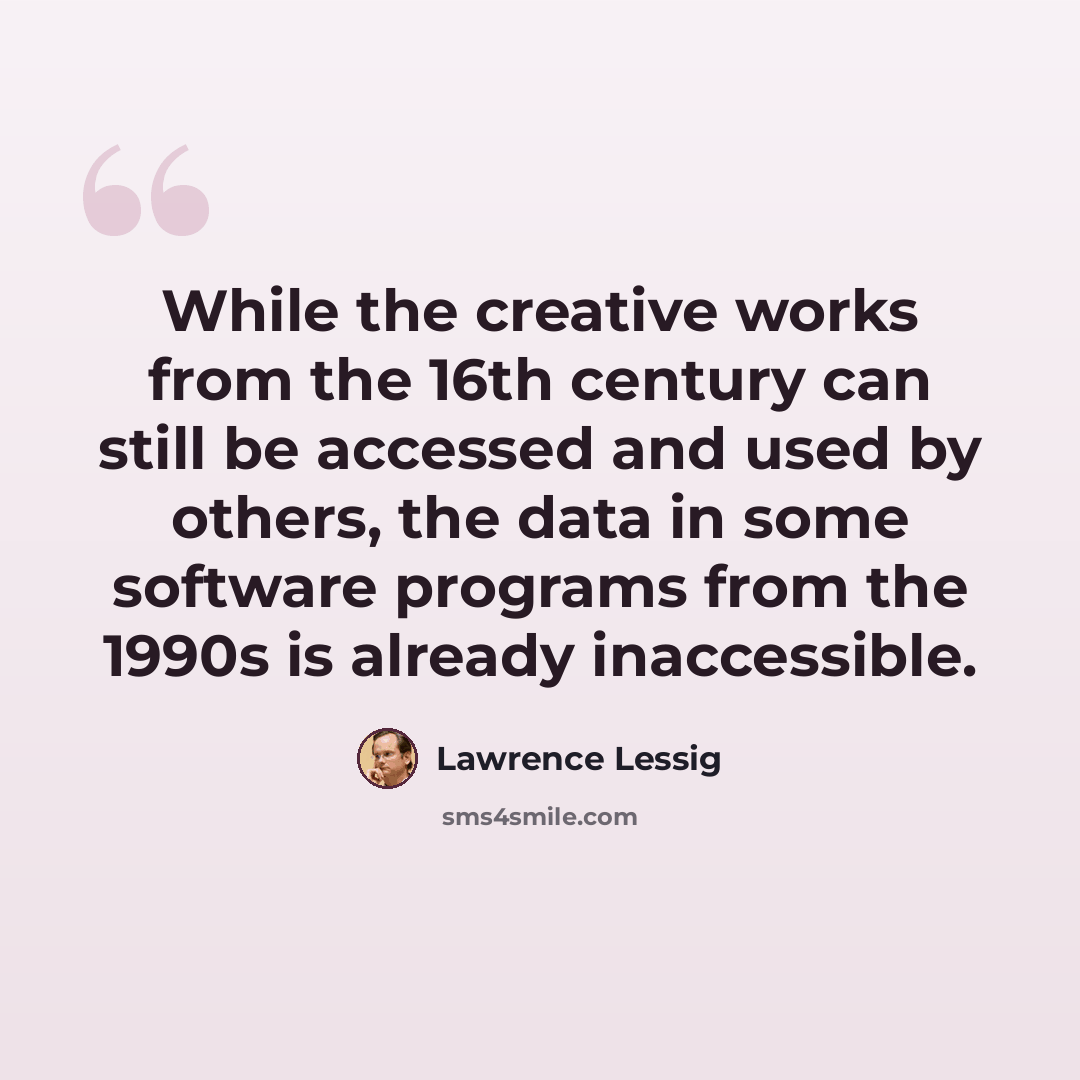 “While the creative works from the 16th century can still be accessed and used by others, the data in some software programs from the 1990s is already inaccessible.” quote by Lawrence Lessig