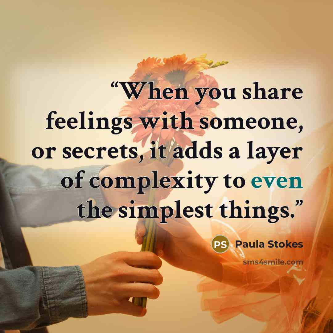 “When you share feelings with someone, or secrets, it adds a layer of complexity to even the simplest things.” quote by Paula Stokes