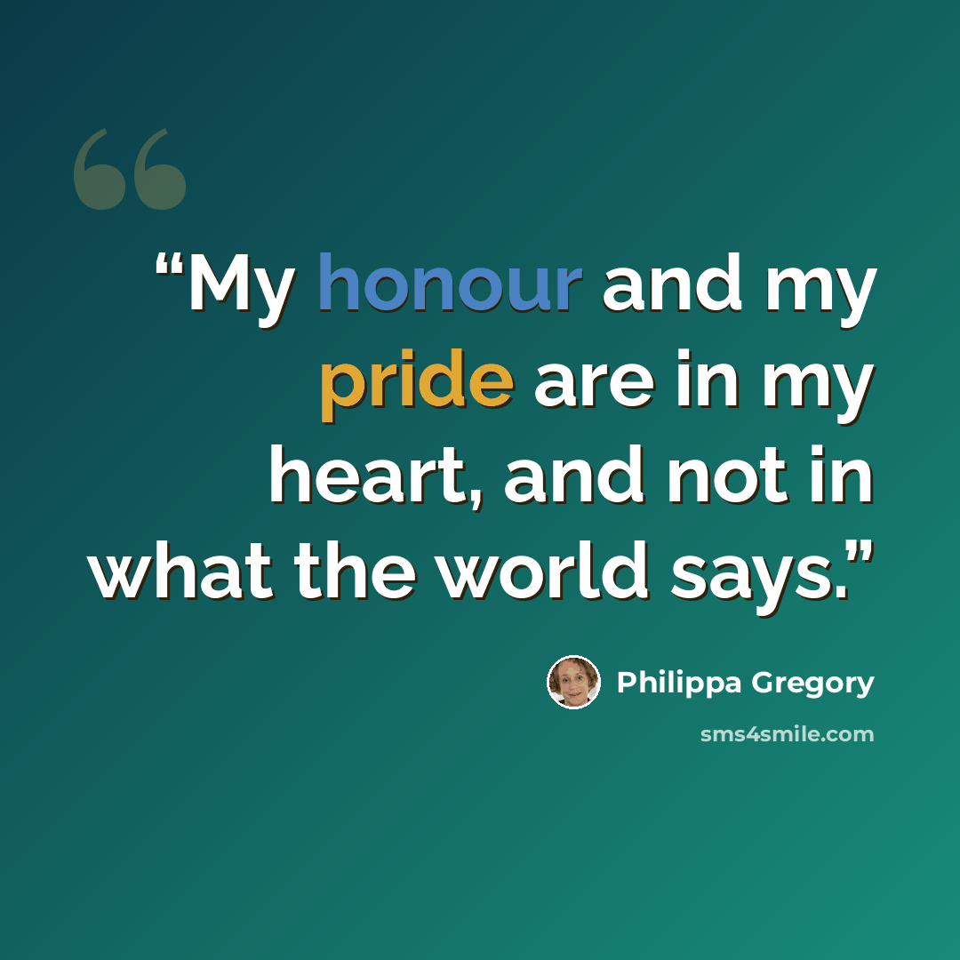 “My honour and my pride are in my heart, and not in what the world says.” quote by Philippa Gregory