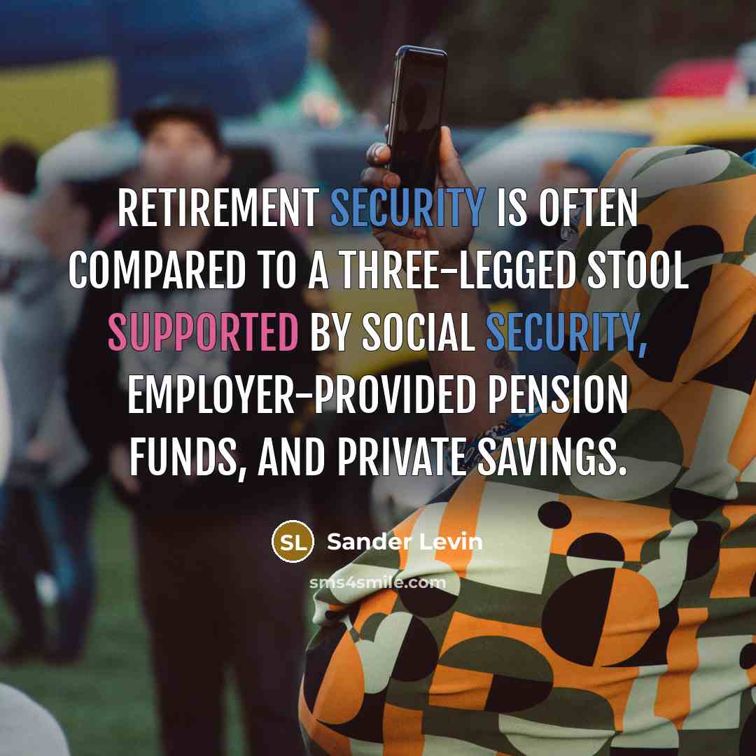 “Retirement security is often compared to a three-legged stool supported by Social Security, employer-provided pension funds, and private savings.” quote by Sander Levin
