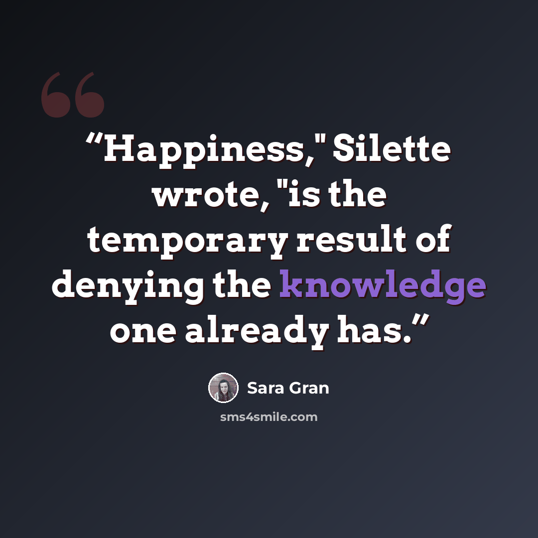 “Happiness," Silette wrote, "is the temporary result of denying the knowledge one already has.” quote by Sara Gran