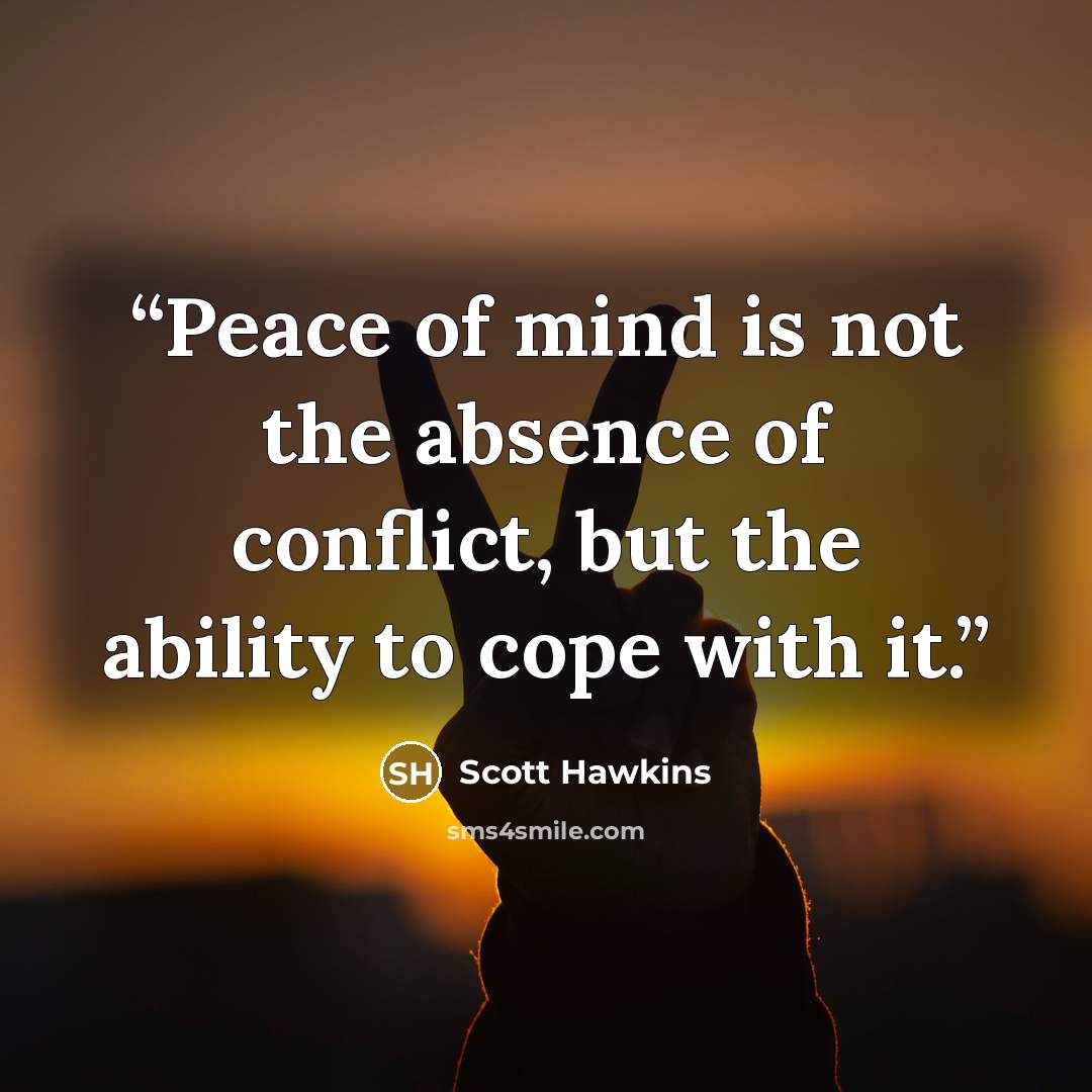 “Peace of mind is not the absence of conflict, but the ability to cope with it.” quote by Scott Hawkins