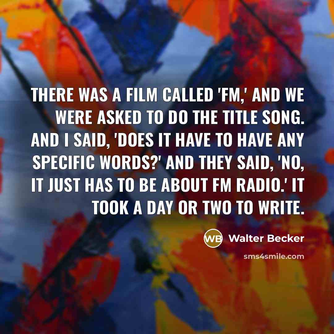 “There was a film called 'FM,' and we were asked to do the title song. And I said, 'Does it have to have any specific words?' And they said, 'No, it just has to be about FM radio.' It took a day or two to write.” quote by Walter Becker