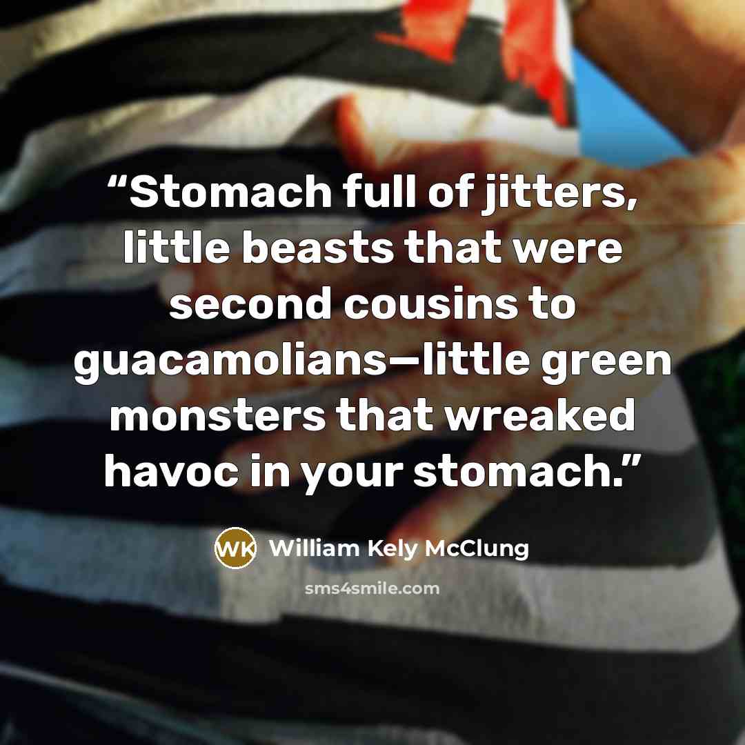 “Stomach full of jitters, little beasts that were second cousins to guacamolians—little green monsters that wreaked havoc in your stomach.” quote by William Kely McClung
