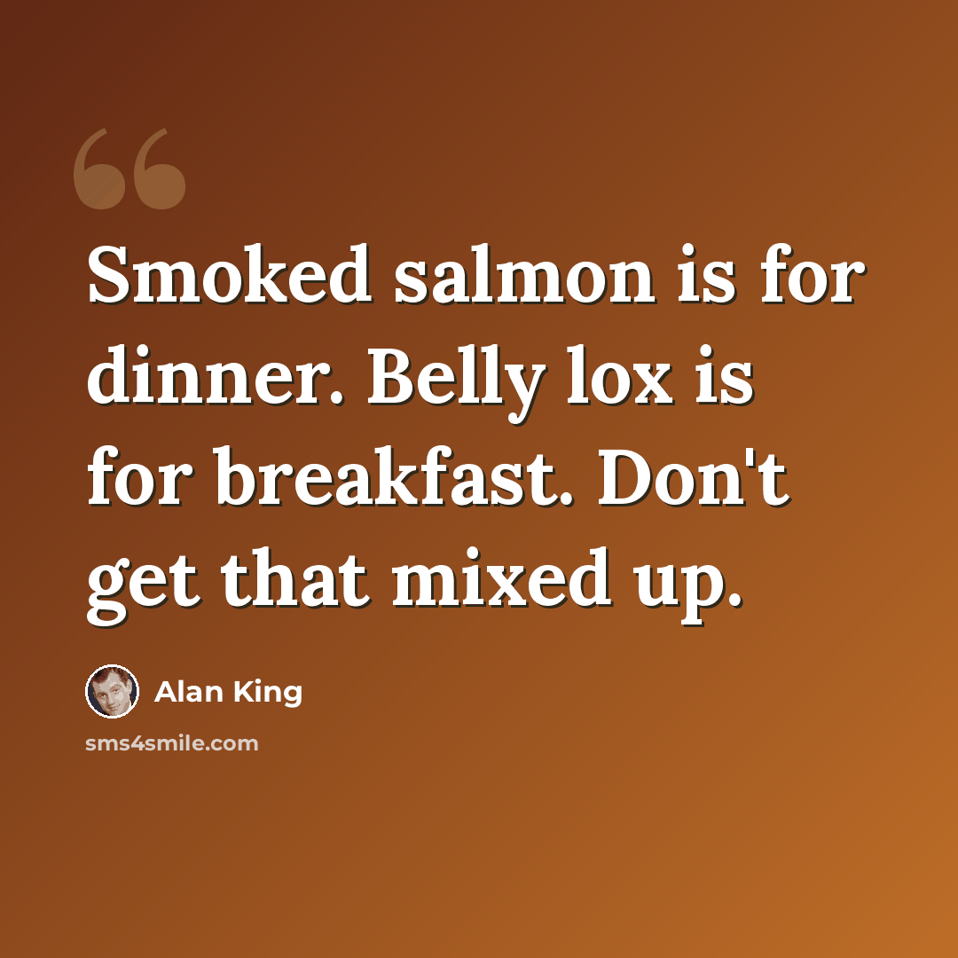 “Smoked salmon is for dinner. Belly lox is for breakfast. Don't get that mixed up.” quote by Alan King