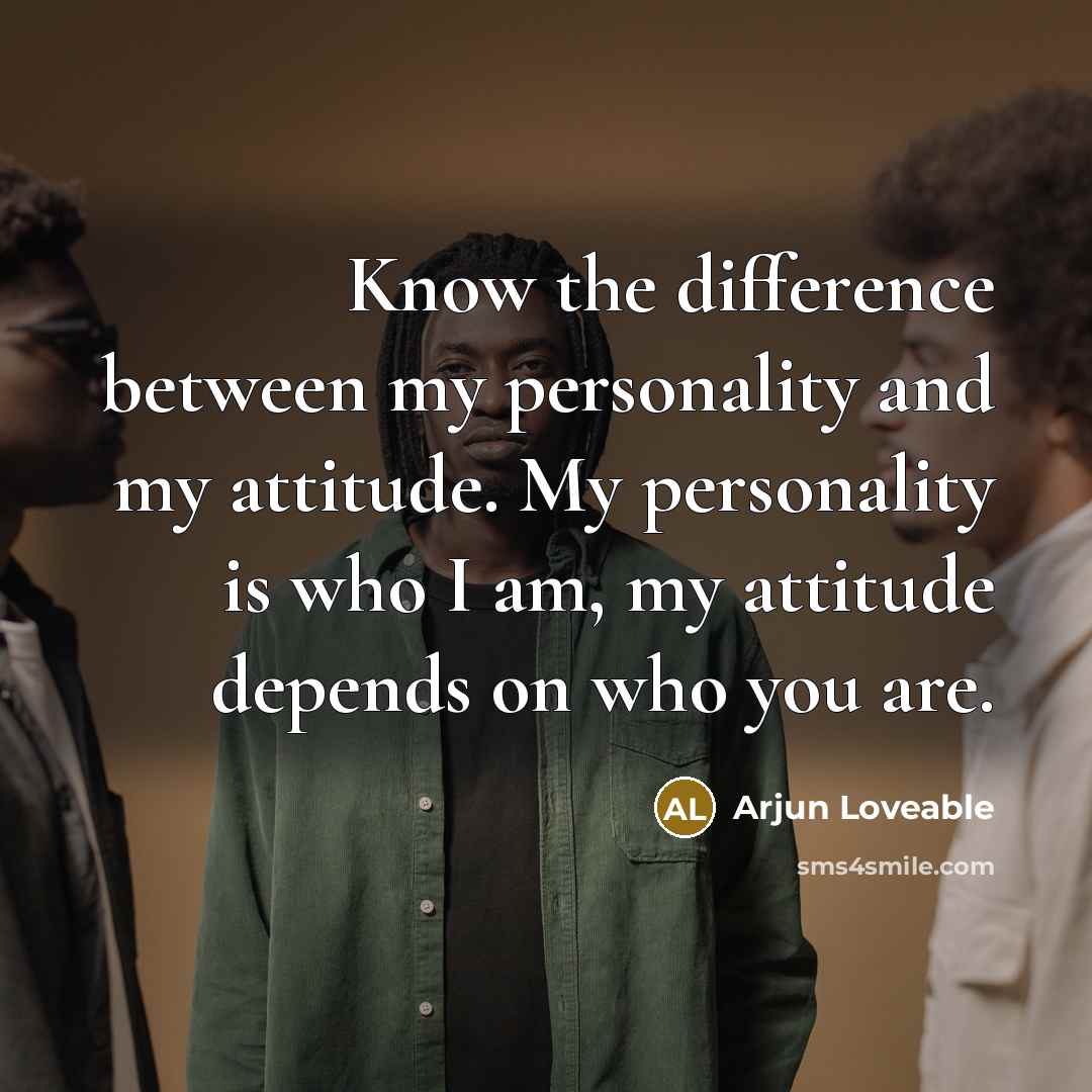 “Know the difference between my personality and my attitude. My personality is who I am, my attitude depends on who you are.” quote by Arjun Loveable