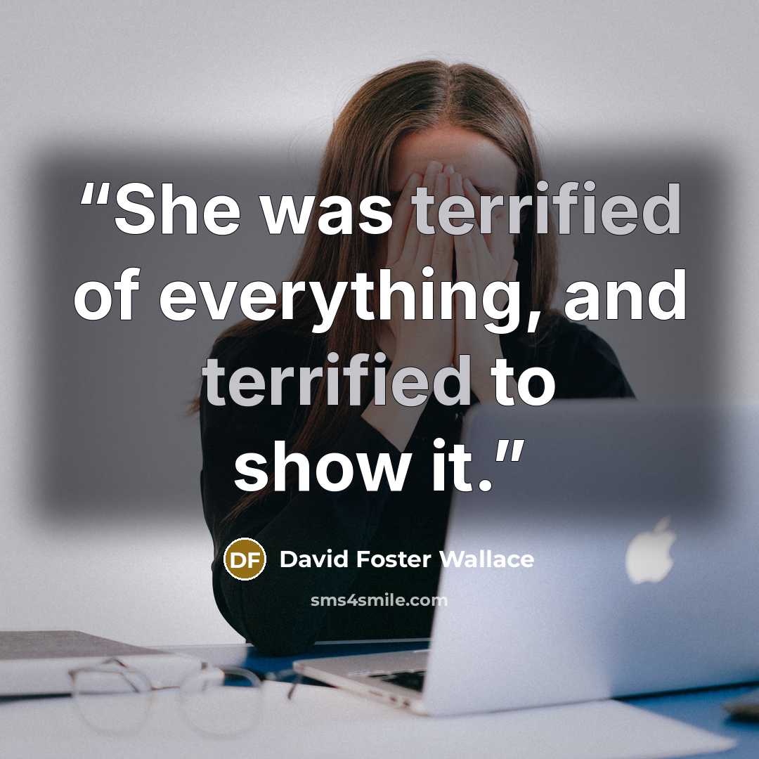 “She was terrified of everything, and terrified to show it.” quote by David Foster Wallace