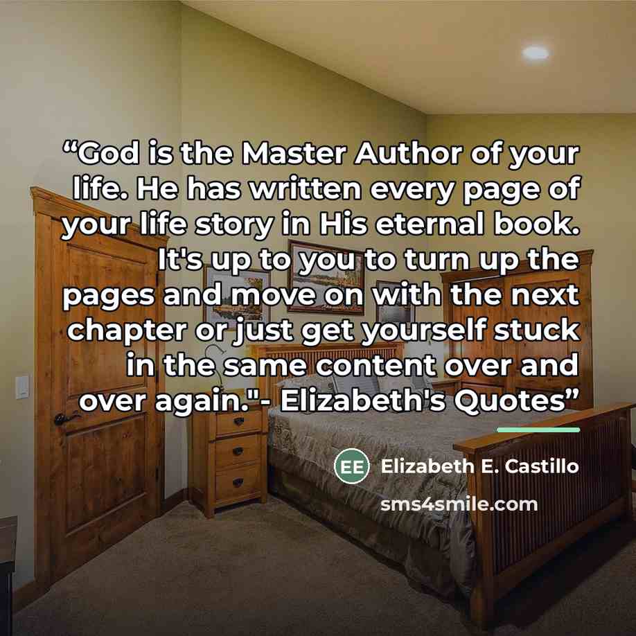 “God is the Master Author of your life. He has written every page of your life story in His eternal book. It's up to you to turn up the pages and move on with the next chapter or just get yourself stuck in the same content over and over again."- Elizabeth's Quotes” quote by Elizabeth E. Castillo
