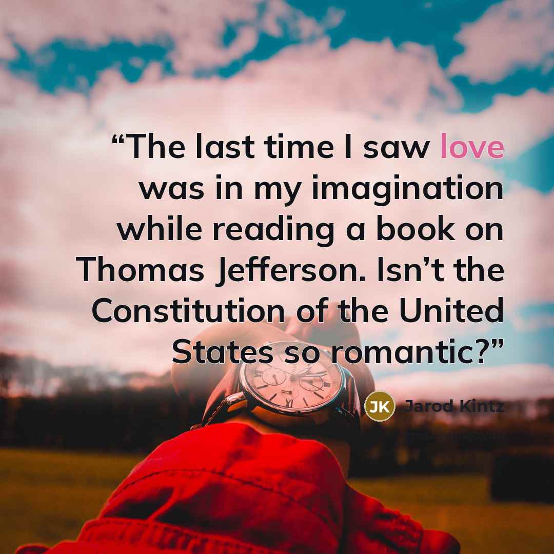 “The last time I saw love was in my imagination while reading a book on Thomas Jefferson. Isn’t the Constitution of the United States so romantic?” quote by Jarod Kintz