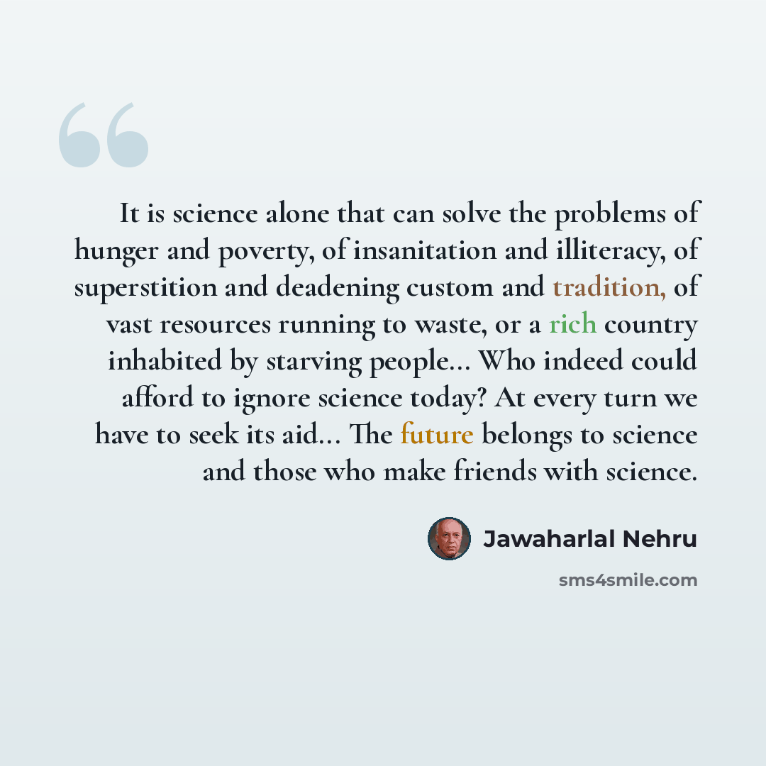 “It is science alone that can solve the problems of hunger and poverty, of insanitation and illiteracy, of superstition and deadening custom and tradition, of vast resources running to waste, or a rich country inhabited by starving people... Who indeed could afford to ignore science today? At every…” quote by Jawaharlal Nehru