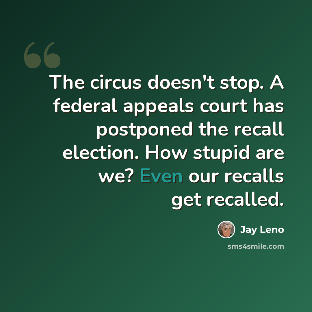 “The circus doesn't stop. A federal appeals court has postponed the recall election. How stupid are we? Even our recalls get recalled.” quote by Jay Leno