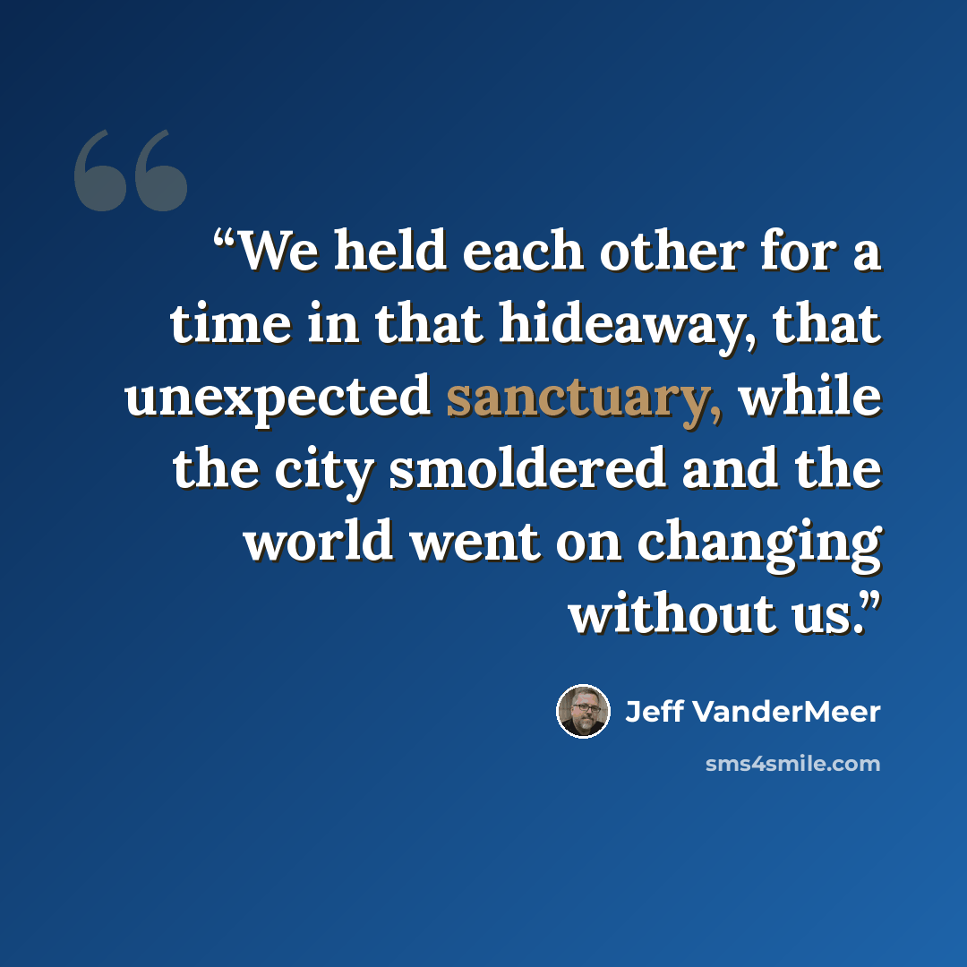 “We held each other for a time in that hideaway, that unexpected sanctuary, while the city smoldered and the world went on changing without us.” quote by Jeff VanderMeer