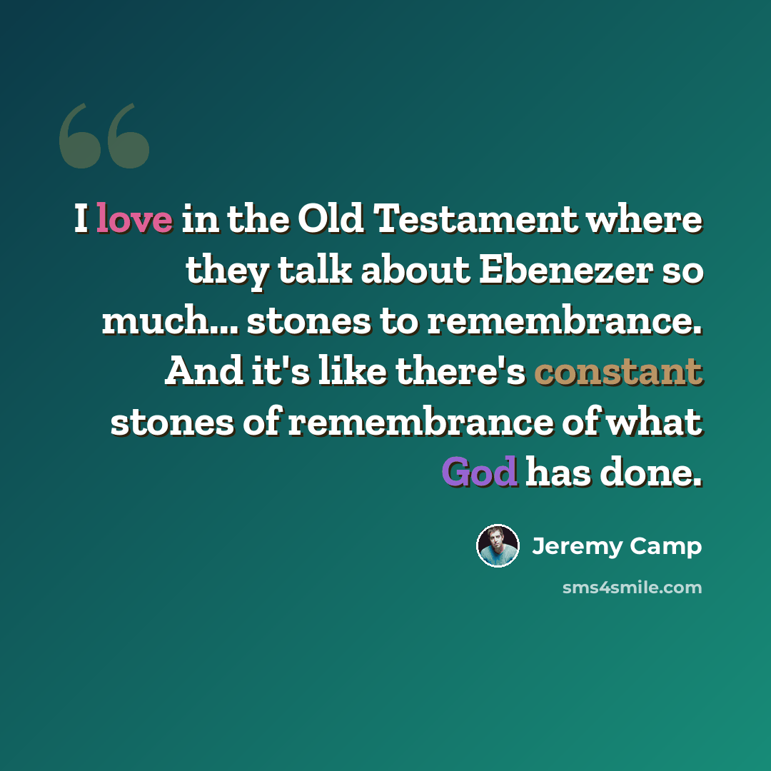“I love in the Old Testament where they talk about Ebenezer so much... stones to remembrance. And it's like there's constant stones of remembrance of what God has done.” quote by Jeremy Camp