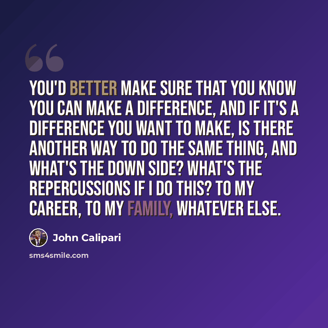 “You'd better make sure that you know you can make a difference, and if it's a difference you want to make, is there another way to do the same thing, and what's the down side? What's the repercussions if I do this? To my career, to my family, whatever else.” quote by John Calipari