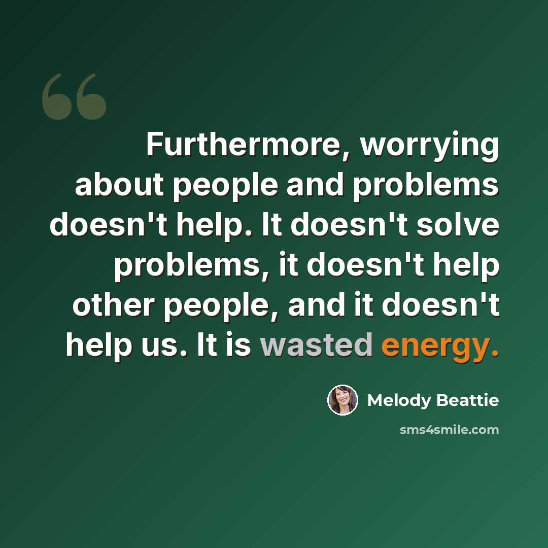 “Furthermore, worrying about people and problems doesn't help. It doesn't solve problems, it doesn't help other people, and it doesn't help us. It is wasted energy.” quote by Melody Beattie
