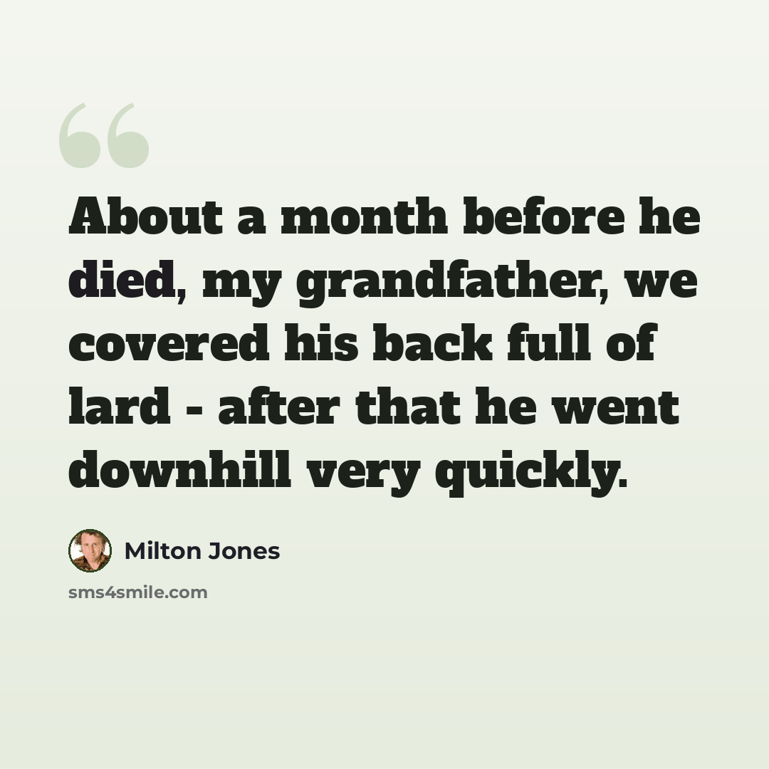 “About a month before he died, my grandfather, we covered his back full of lard - after that he went downhill very quickly.” quote by Milton Jones