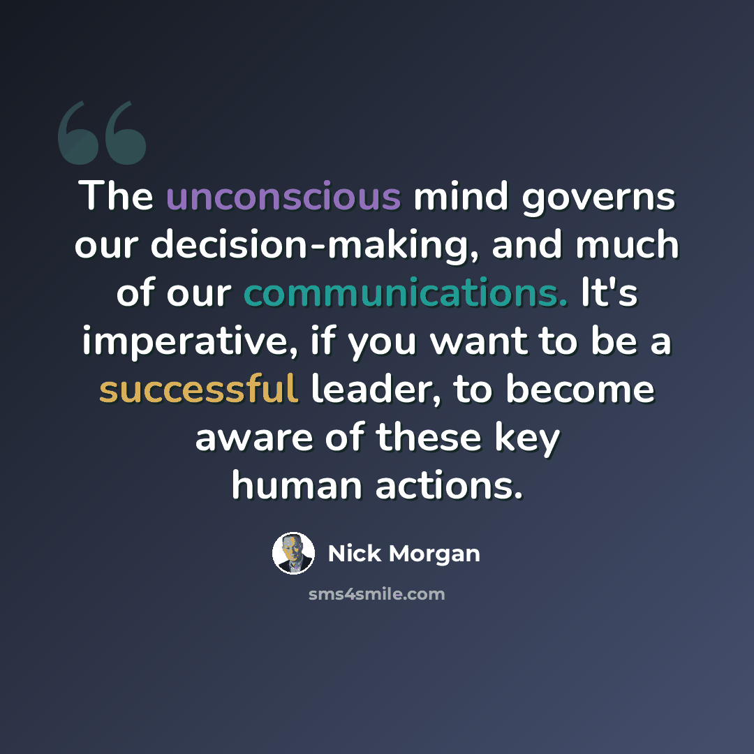 “The unconscious mind governs our decision-making, and much of our communications. It's imperative, if you want to be a successful leader, to become aware of these key human actions.” quote by Nick Morgan