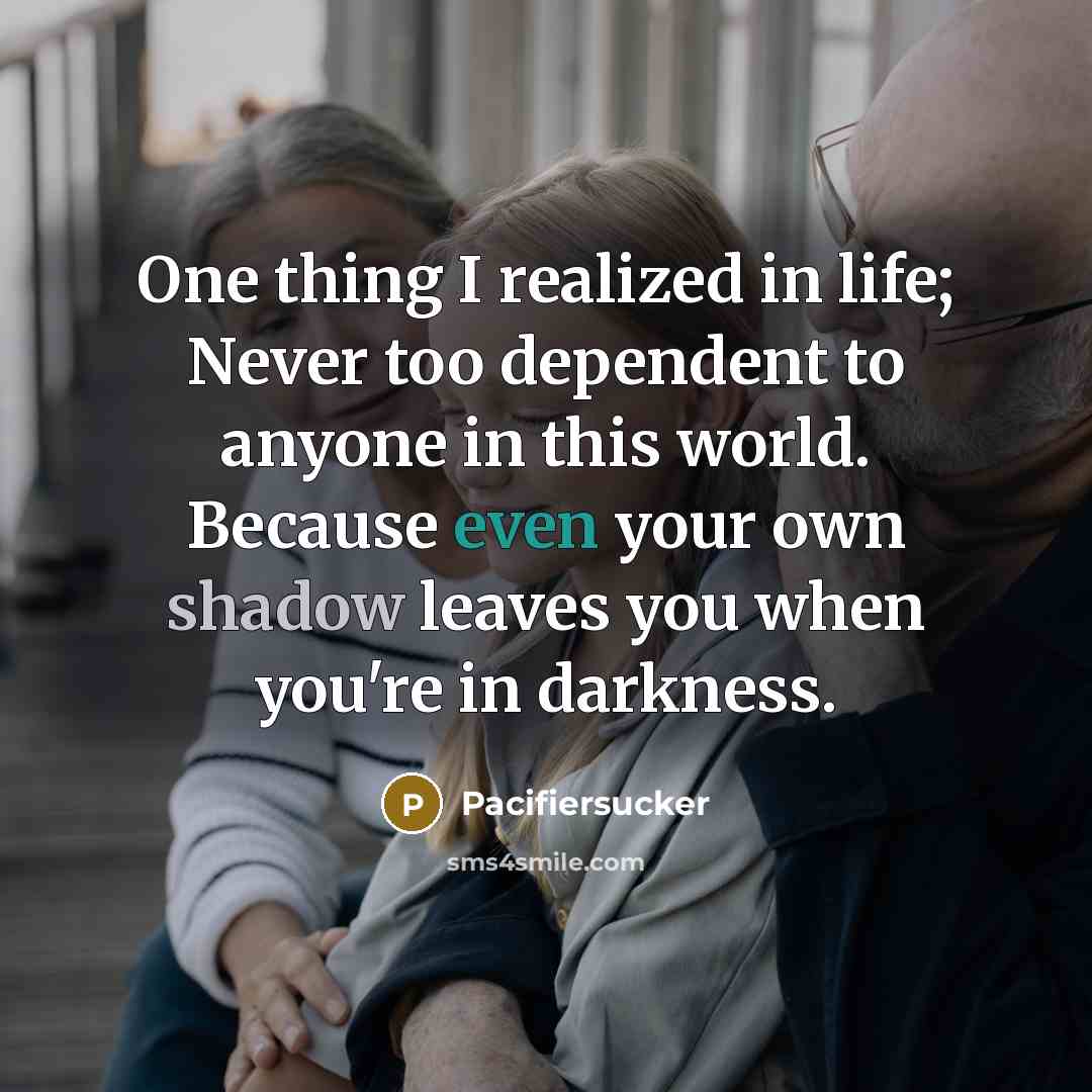 “One thing I realized in life; Never too dependent to anyone in this world. Because even your own shadow leaves you when you're in darkness.” quote by Pacifiersucker